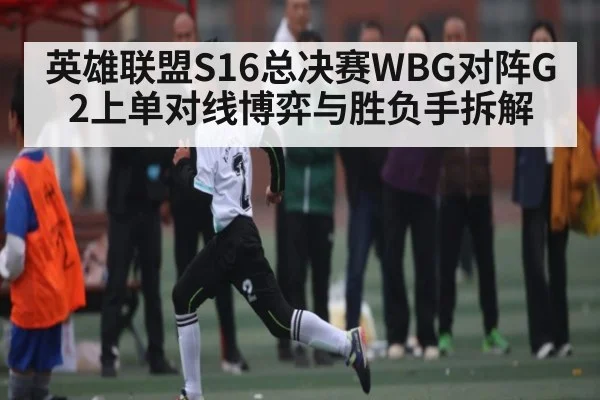 英雄联盟S16总决赛WBG对阵G2上单对线博弈与胜负手拆解（leyu）