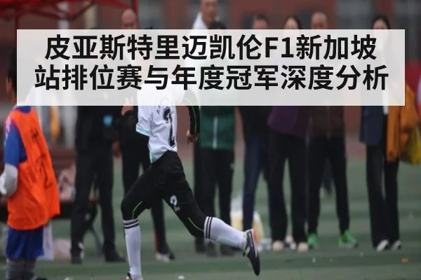 皮亚斯特里迈凯伦F1新加坡站排位赛与年度冠军深度分析（leyu）