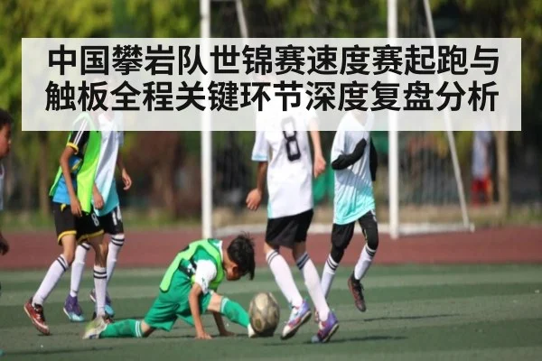 中国攀岩队世锦赛速度赛起跑与触板全程关键环节深度复盘分析（leyu）