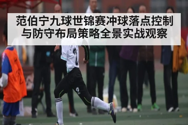 范伯宁九球世锦赛冲球落点控制与防守布局策略全景实战观察（leyu）