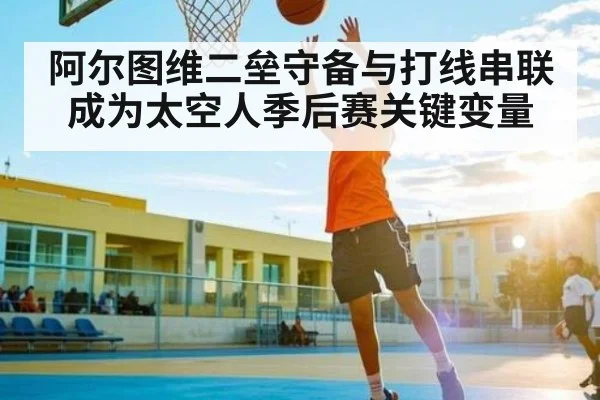 阿尔图维二垒守备与打线串联成为太空人季后赛关键变量（leyu）
