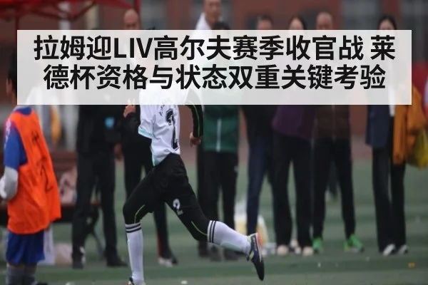 拉姆迎LIV高尔夫赛季收官战 莱德杯资格与状态双重关键考验（leyu）